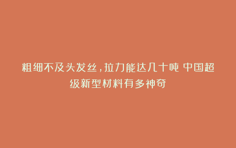 粗细不及头发丝，拉力能达几十吨！中国超级新型材料有多神奇？