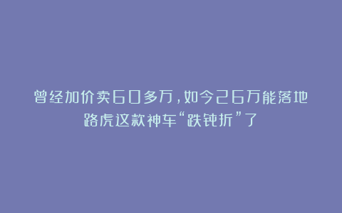 曾经加价卖60多万，如今26万能落地！路虎这款神车“跌骨折”了！