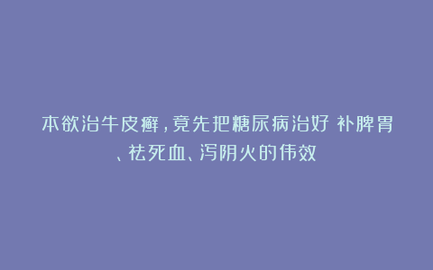 本欲治牛皮癣，竟先把糖尿病治好：补脾胃、祛死血、泻阴火的伟效