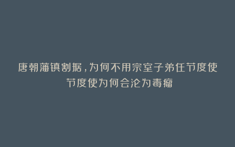 唐朝藩镇割据，为何不用宗室子弟任节度使？节度使为何会沦为毒瘤