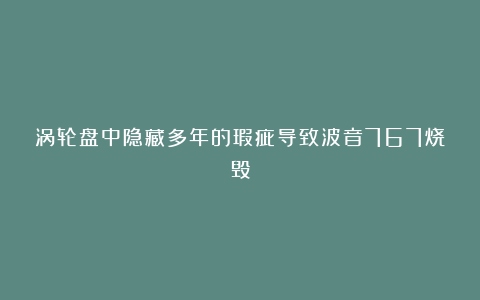 涡轮盘中隐藏多年的瑕疵导致波音767烧毁