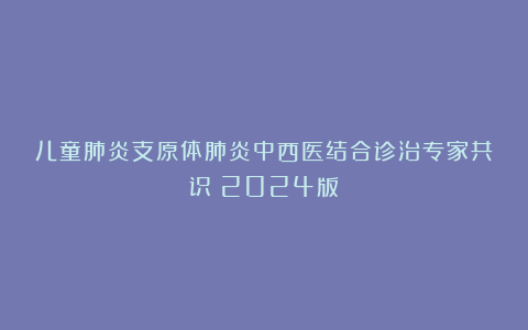 儿童肺炎支原体肺炎中西医结合诊治专家共识（2024版）