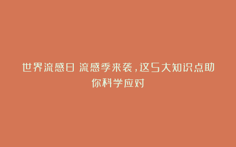 世界流感日：流感季来袭，这5大知识点助你科学应对