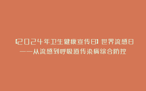 【2024年卫生健康宣传日】世界流感日——从流感到呼吸道传染病综合防控