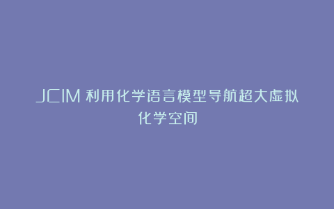 JCIM｜利用化学语言模型导航超大虚拟化学空间