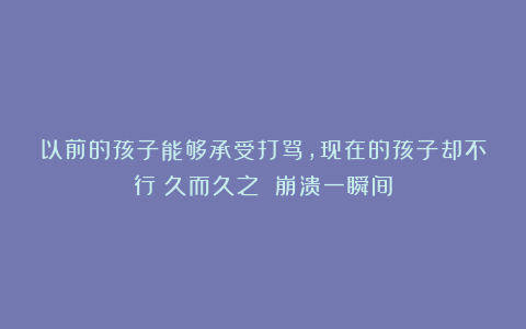 以前的孩子能够承受打骂，现在的孩子却不行？久而久之 崩溃一瞬间