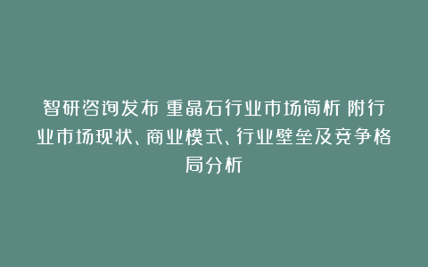 智研咨询发布：重晶石行业市场简析（附行业市场现状、商业模式、行业壁垒及竞争格局分析）