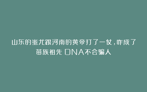 山东的蚩尤跟河南的黄帝打了一仗，咋成了苗族祖先？DNA不会骗人