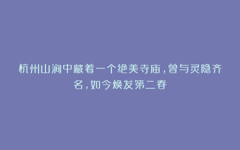 杭州山涧中藏着一个绝美寺庙，曾与灵隐齐名，如今焕发第二春！