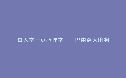 每天学一点心理学——巴甫洛夫的狗