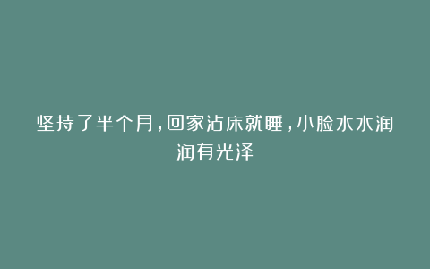 坚持了半个月，回家沾床就睡，小脸水水润润有光泽