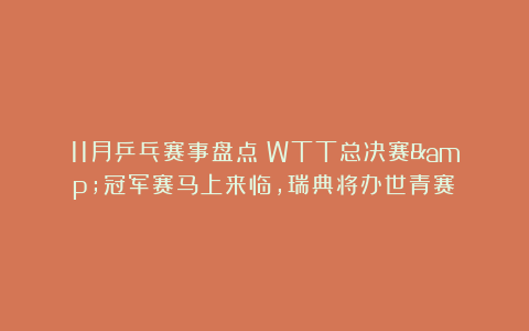 11月乒乓赛事盘点：WTT总决赛&冠军赛马上来临，瑞典将办世青赛！