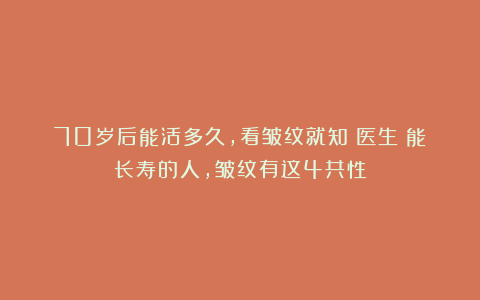 70岁后能活多久，看皱纹就知？医生：能长寿的人，皱纹有这4共性