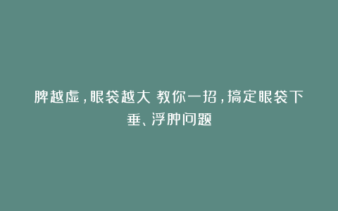 脾越虚，眼袋越大？教你一招，搞定眼袋下垂、浮肿问题