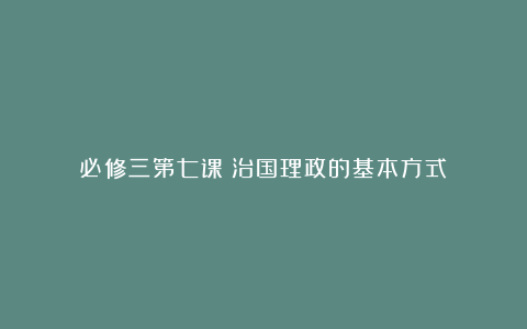 必修三第七课　治国理政的基本方式