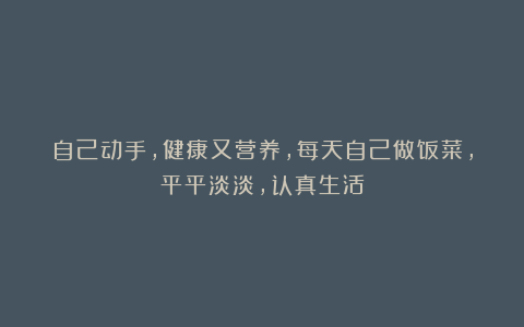 自己动手，健康又营养，每天自己做饭菜，平平淡淡，认真生活