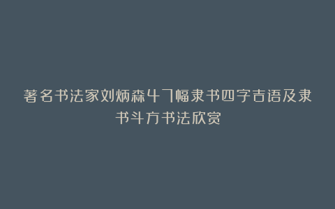 著名书法家刘炳森47幅隶书四字吉语及隶书斗方书法欣赏