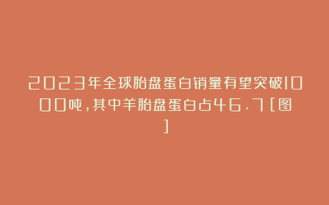 2023年全球胎盘蛋白销量有望突破1000吨，其中羊胎盘蛋白占46.7%[图]