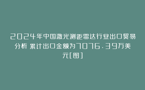 2024年中国激光测距雷达行业出口贸易分析：累计出口金额为7076.39万美元[图]