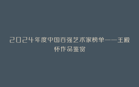 2024年度中国百强艺术家榜单——王殿怀作品鉴赏