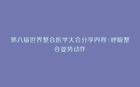 第八届世界整合医学大会分享内容:呼吸整合姿势动作