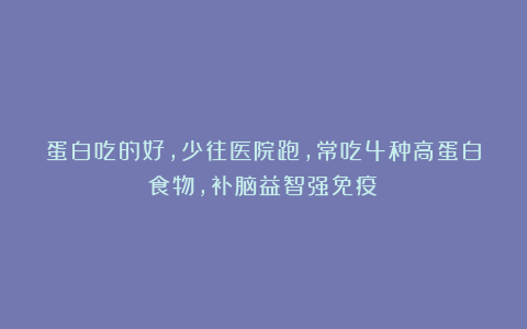 蛋白吃的好，少往医院跑，常吃4种高蛋白食物，补脑益智强免疫！