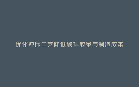 优化冲压工艺降低碳排放量与制造成本