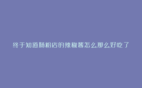 终于知道肠粉店的辣椒酱怎么那么好吃了！