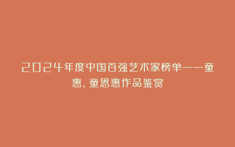 2024年度中国百强艺术家榜单——童聖惠、童恩惠作品鉴赏