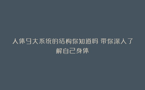 人体9大系统的结构你知道吗？带你深入了解自己身体