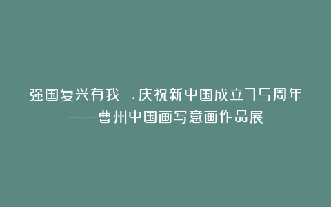 强国复兴有我 .庆祝新中国成立75周年——曹州中国画写意画作品展