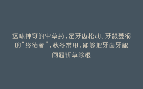 这味神奇的中草药，是牙齿松动、牙龈萎缩的“终结者”，秋冬常用，能够把牙齿牙龈问题斩草除根！