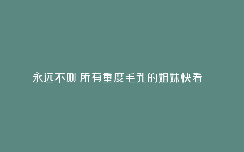 永远不删！所有重度毛孔的姐妹快看👀