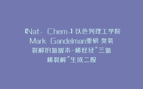 【Nat. Chem.】以色列理工学院Mark Gandelman重磅：臭氧裂解的氮版本–烯烃经“三氮烯裂解”生成二胺