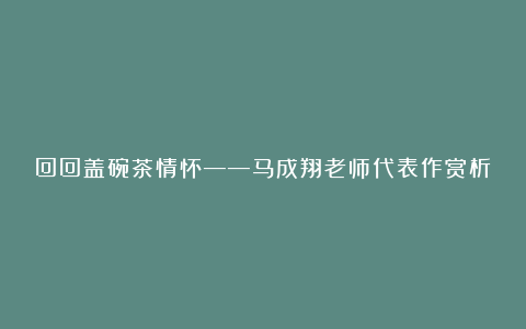 回回盖碗茶情怀——马成翔老师代表作赏析