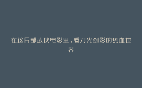 在这6部武侠电影里，看刀光剑影的热血世界