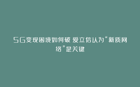 5G变现困境如何破？爱立信认为“新质网络”是关键