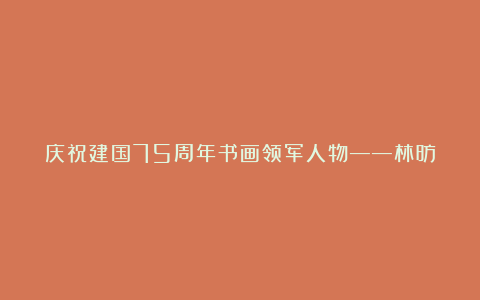 庆祝建国75周年书画领军人物——林昉