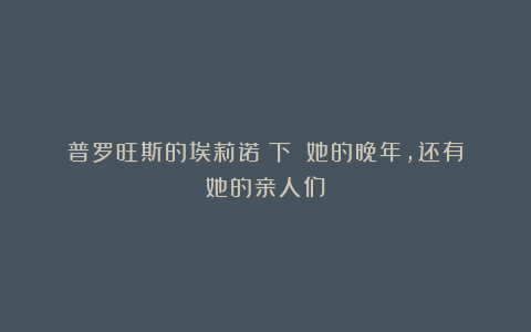 普罗旺斯的埃莉诺（下）：她的晚年，还有她的亲人们