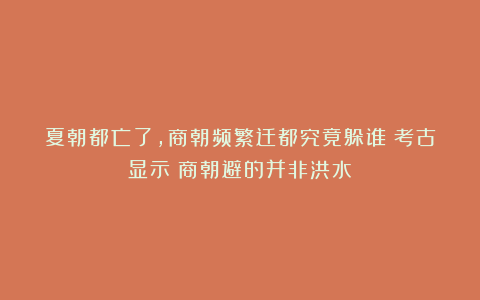 夏朝都亡了，商朝频繁迁都究竟躲谁？考古显示：商朝避的并非洪水