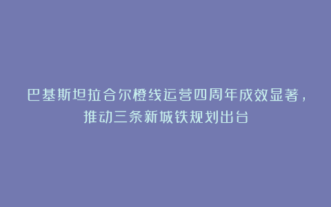 巴基斯坦拉合尔橙线运营四周年成效显著，推动三条新城铁规划出台