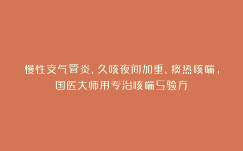 慢性支气管炎、久咳夜间加重、痰热咳喘，国医大师用专治咳喘5验方