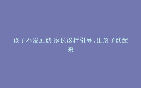 孩子不爱运动？家长这样引导，让孩子动起来