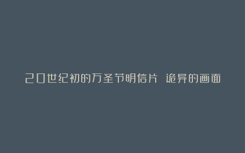 20世纪初的万圣节明信片 诡异的画面