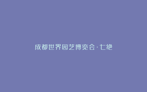 成都世界园艺博览会·七绝