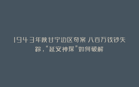 1943年陕甘宁边区奇案：八百万钱钞失踪，“延安神探”如何破解？