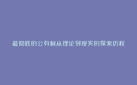 最彻底的公有制从理论到现实的探索历程