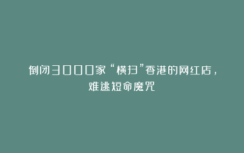 倒闭3000家！“横扫”香港的网红店，难逃短命魔咒