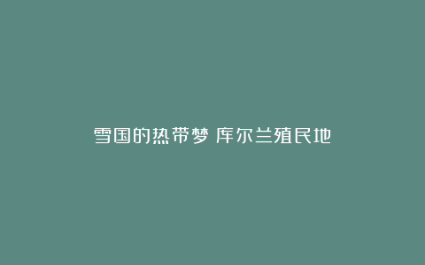 雪国的热带梦：库尔兰殖民地