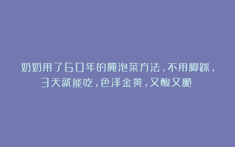 奶奶用了60年的腌泡菜方法，不用脚踩，3天就能吃，色泽金黄，又酸又脆！！